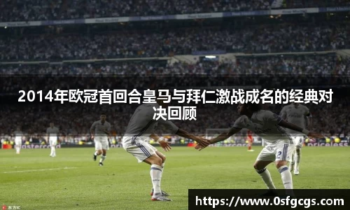 2014年欧冠首回合皇马与拜仁激战成名的经典对决回顾