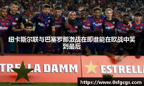 纽卡斯尔联与巴塞罗那激战在即谁能在欧战中笑到最后