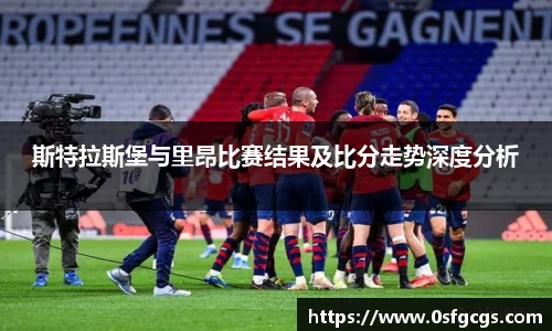 斯特拉斯堡与里昂比赛结果及比分走势深度分析